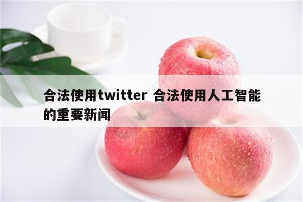 合法使用twitter 合法使用人工智能的重要新闻