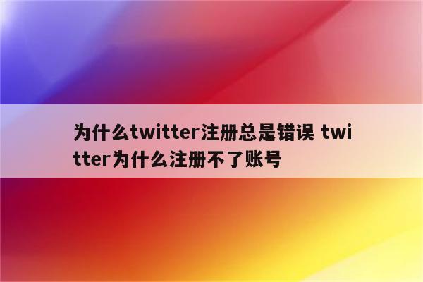 为什么twitter注册总是错误 twitter为什么注册不了账号