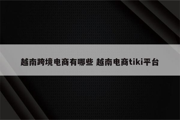 越南跨境电商有哪些 越南电商tiki平台