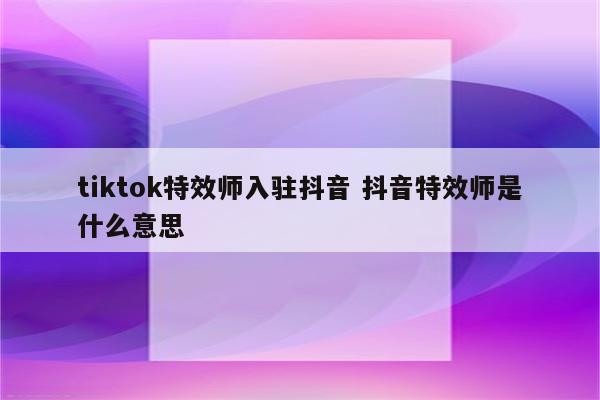 tiktok特效师入驻抖音 抖音特效师是什么意思