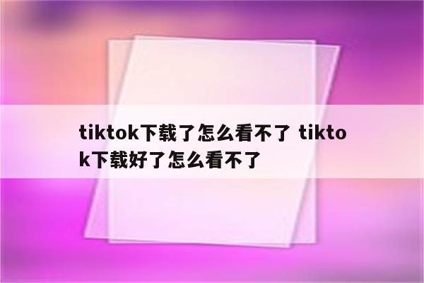 tiktok下载了怎么看不了 tiktok下载好了怎么看不了