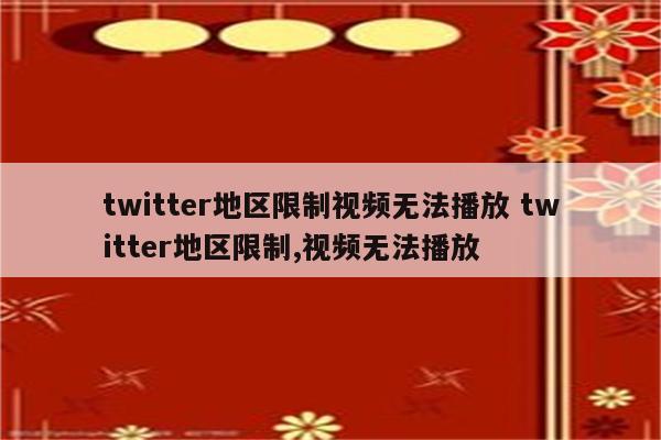 twitter地区限制视频无法播放 twitter地区限制,视频无法播放