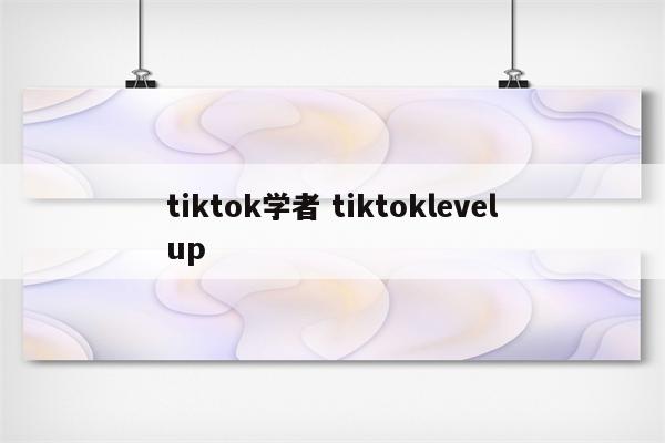 tiktok学者 tiktoklevelup