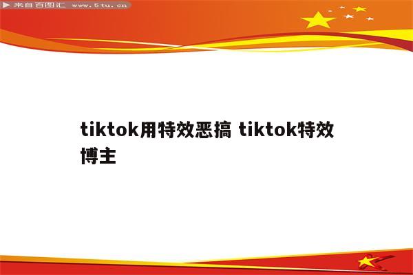 tiktok用特效恶搞 tiktok特效博主