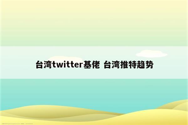 台湾twitter基佬 台湾推特趋势