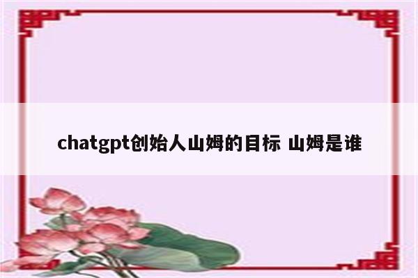 chatgpt创始人山姆的目标 山姆是谁