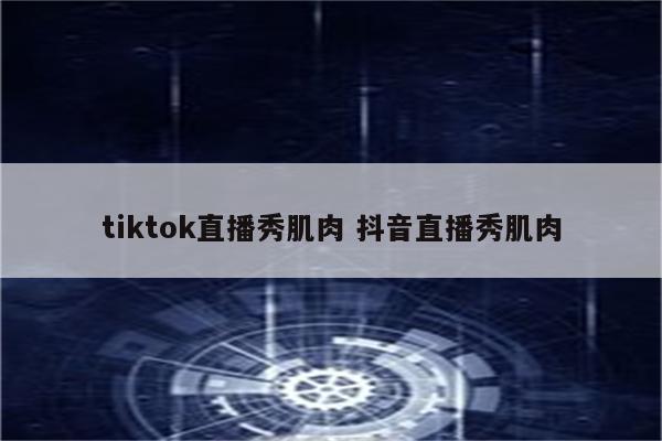 tiktok直播秀肌肉 抖音直播秀肌肉