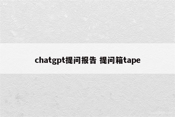 chatgpt提问报告 提问箱tape