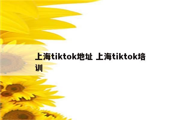 上海tiktok地址 上海tiktok培训