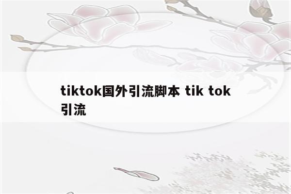 tiktok国外引流脚本 tik tok引流