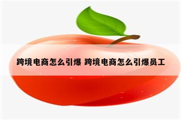 跨境电商怎么引爆 跨境电商怎么引爆员工