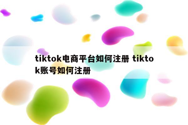 tiktok电商平台如何注册 tiktok账号如何注册