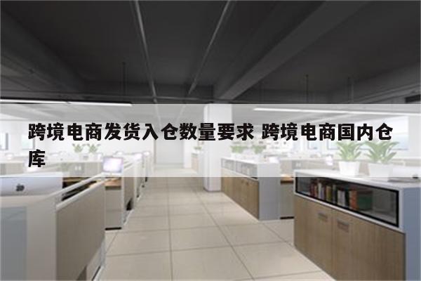 跨境电商发货入仓数量要求 跨境电商国内仓库
