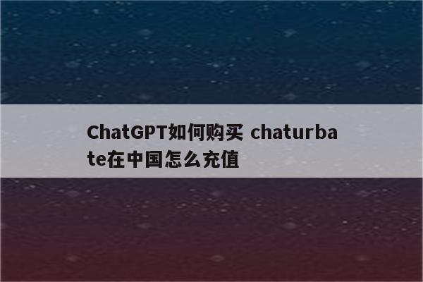 ChatGPT如何购买 chaturbate在中国怎么充值