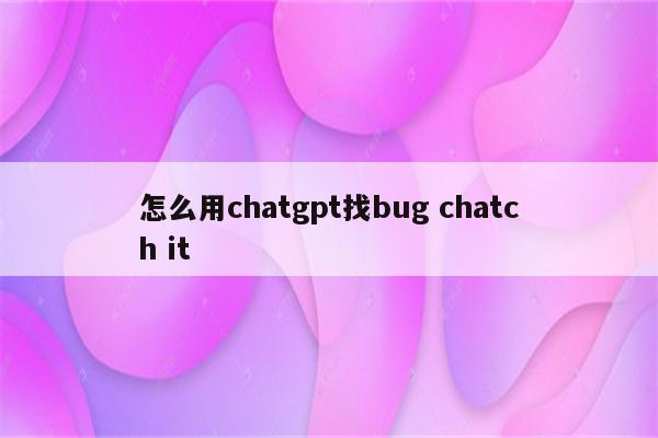 怎么用chatgpt找bug chatch it