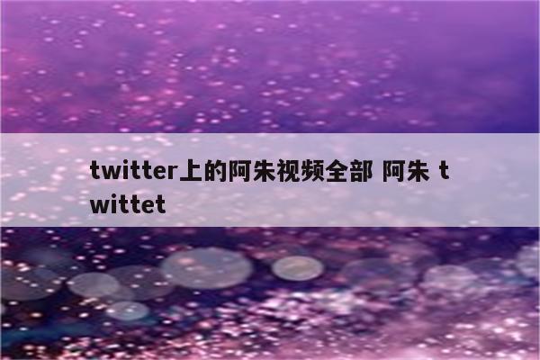 twitter上的阿朱视频全部 阿朱 twittet