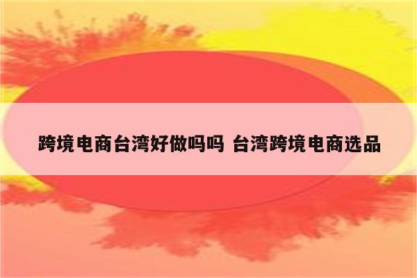 跨境电商台湾好做吗吗 台湾跨境电商选品