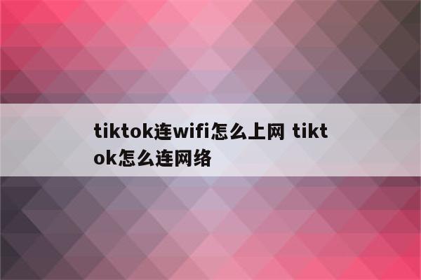tiktok连wifi怎么上网 tiktok怎么连网络