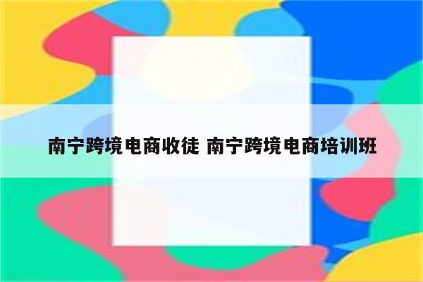 南宁跨境电商收徒 南宁跨境电商培训班