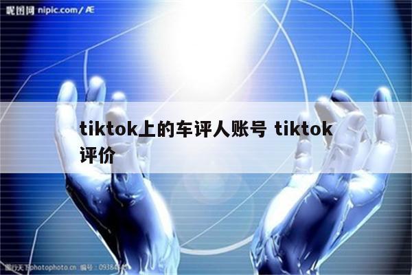 tiktok上的车评人账号 tiktok评价