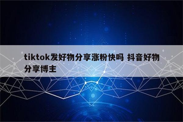 tiktok发好物分享涨粉快吗 抖音好物分享博主