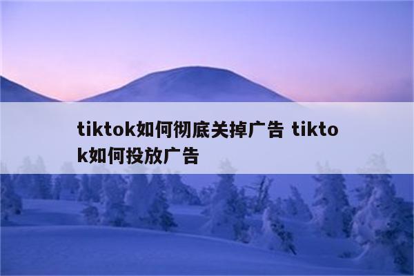 tiktok如何彻底关掉广告 tiktok如何投放广告