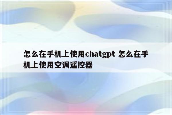怎么在手机上使用chatgpt 怎么在手机上使用空调遥控器