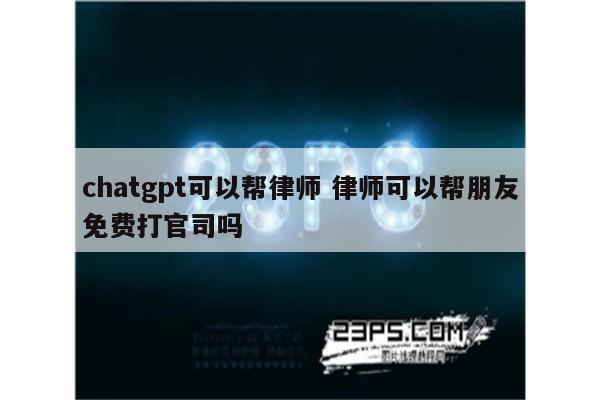 chatgpt可以帮律师 律师可以帮朋友免费打官司吗