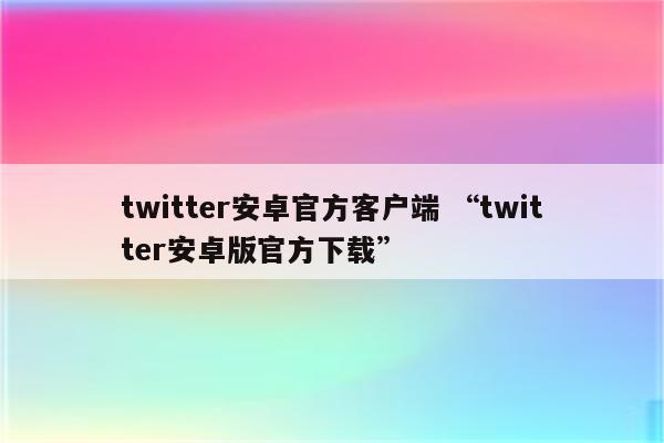 twitter安卓官方客户端 “twitter安卓版官方下载”