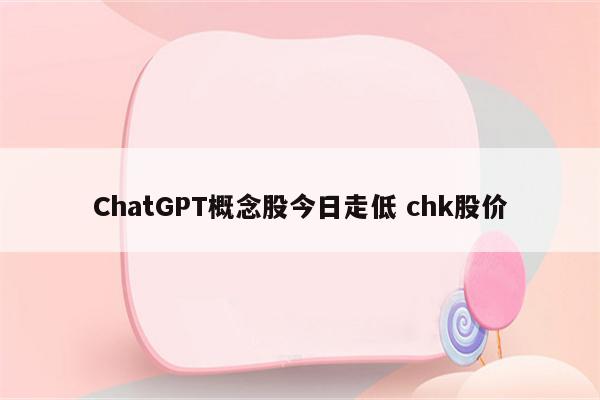 ChatGPT概念股今日走低 chk股价