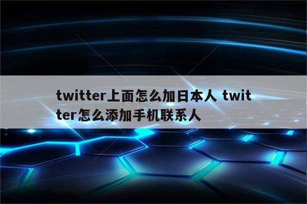 twitter上面怎么加日本人 twitter怎么添加手机联系人