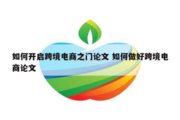 如何开启跨境电商之门论文 如何做好跨境电商论文