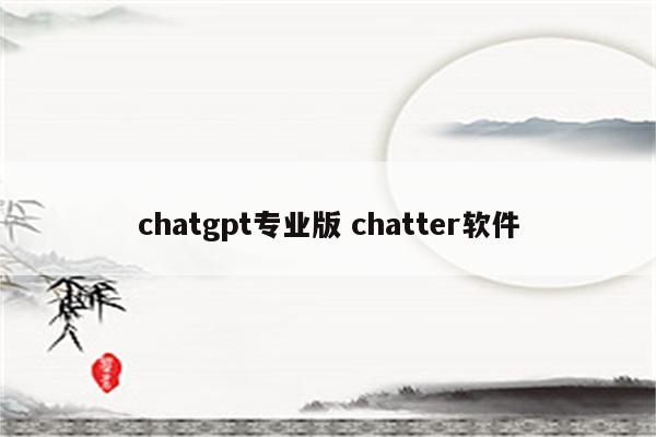 chatgpt专业版 chatter软件