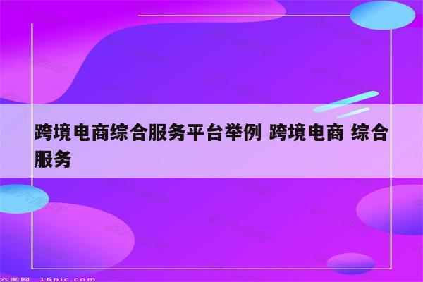 跨境电商综合服务平台举例 跨境电商 综合服务