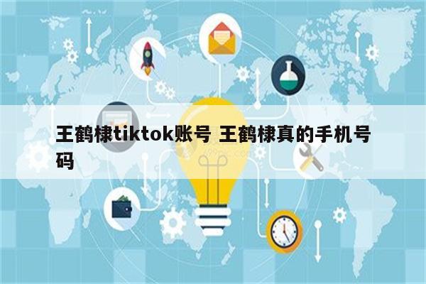 王鹤棣tiktok账号 王鹤棣真的手机号码