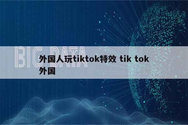 外国人玩tiktok特效 tik tok外国