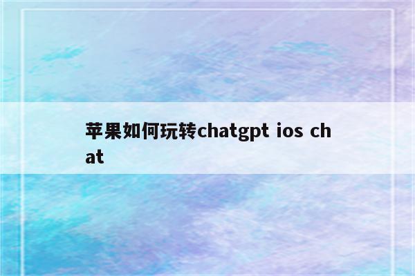 苹果如何玩转chatgpt ios chat
