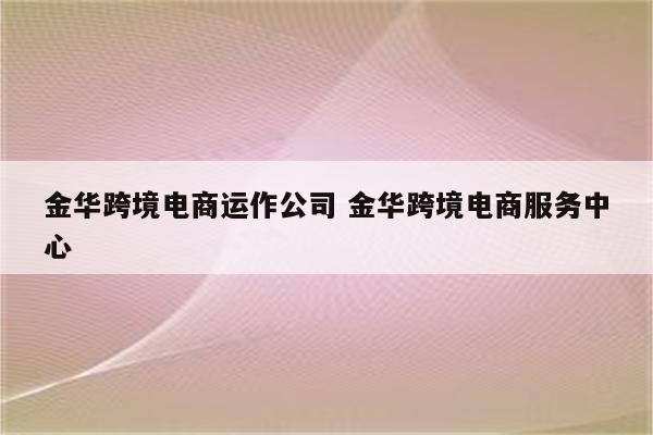 金华跨境电商运作公司 金华跨境电商服务中心
