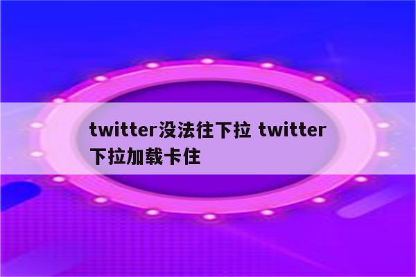 twitter没法往下拉 twitter下拉加载卡住