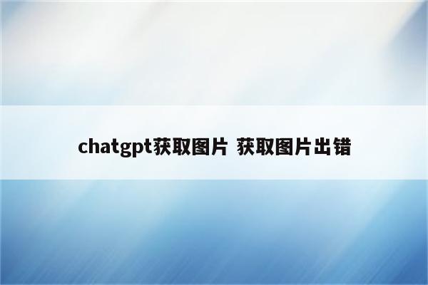 chatgpt获取图片 获取图片出错