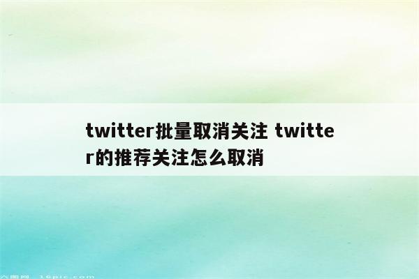 twitter批量取消关注 twitter的推荐关注怎么取消