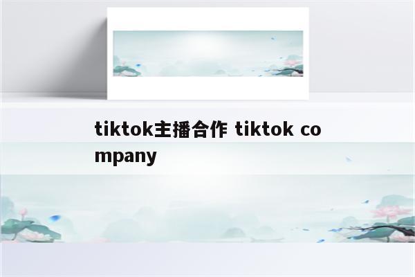 tiktok主播合作 tiktok company
