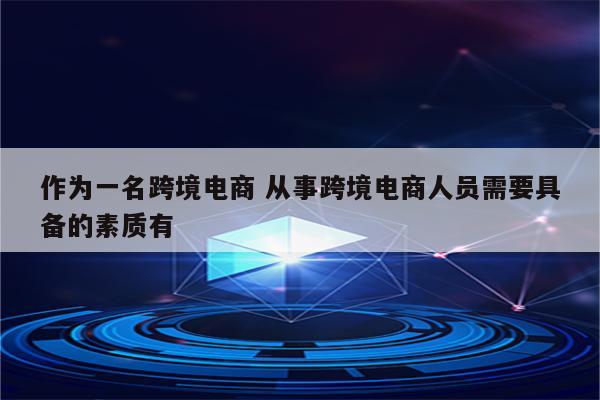 作为一名跨境电商 从事跨境电商人员需要具备的素质有
