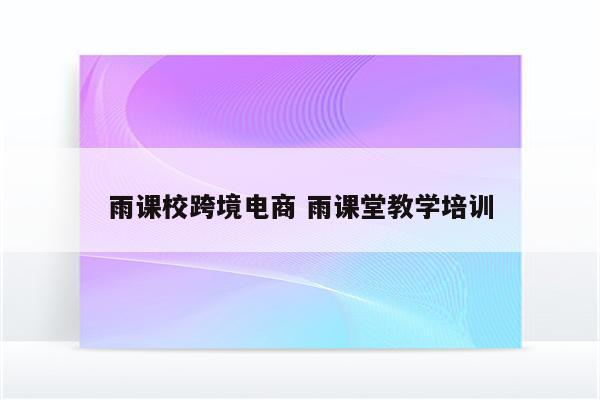 雨课校跨境电商 雨课堂教学培训