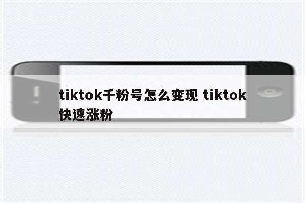 tiktok千粉号怎么变现 tiktok快速涨粉