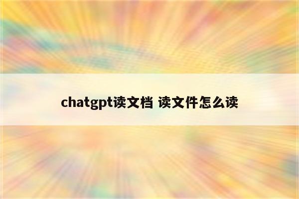 chatgpt读文档 读文件怎么读