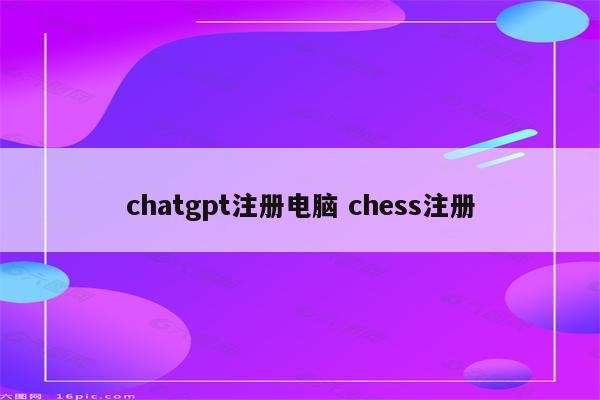 chatgpt注册电脑 chess注册