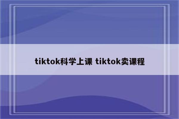 tiktok科学上课 tiktok卖课程