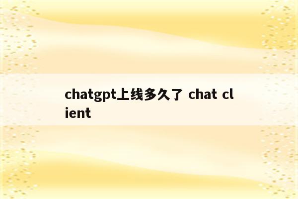 chatgpt上线多久了 chat client