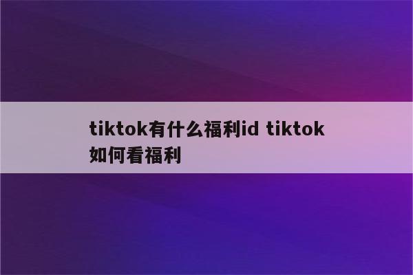 tiktok有什么福利id tiktok如何看福利